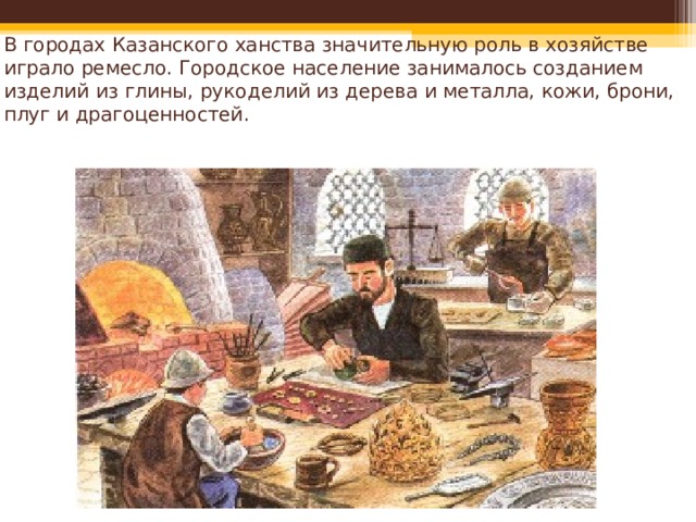 В городах Казанского ханства значительную роль в хозяйстве играло ремесло. Городское население занималось созданием изделий из глины, рукоделий из дерева и металла, кожи, брони, плуг и драгоценностей. 