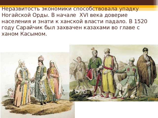 Неразвитость экономики способствовала упадку Ногайской Орды. В начале XVI века доверие населения и знати к ханской власти падало. В 1520 году Сарайчик был захвачен казахами во главе с ханом Касымом. 