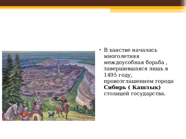 В ханстве началась многолетняя междоусобная борьба , завершившаяся лишь в 1495 году, провозглашением города Сибирь ( Кашлык) столицей государства. 