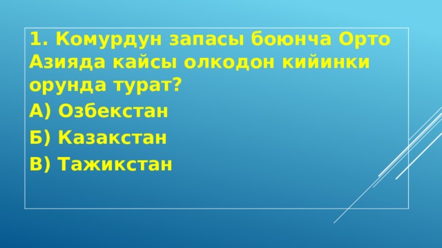 1. Комурдун запасы боюнча Орто Азияда кайсы олкодон кийинки орунда турат? А) Озбекстан Б) Казакстан В) Тажикстан 