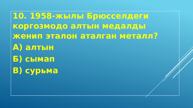 10. 1958-жылы Брюсселдеги коргозмодо алтын медалды женип эталон аталган металл? А) алтын Б) сымап В) сурьма 