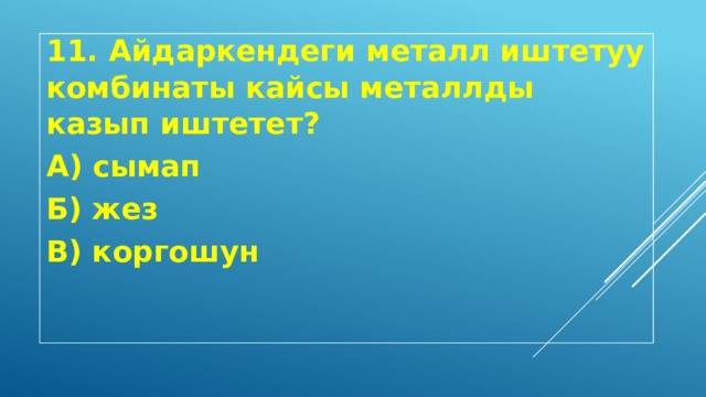 11. Айдаркендеги металл иштетуу комбинаты кайсы металлды казып иштетет? А) сымап Б) жез В) коргошун 