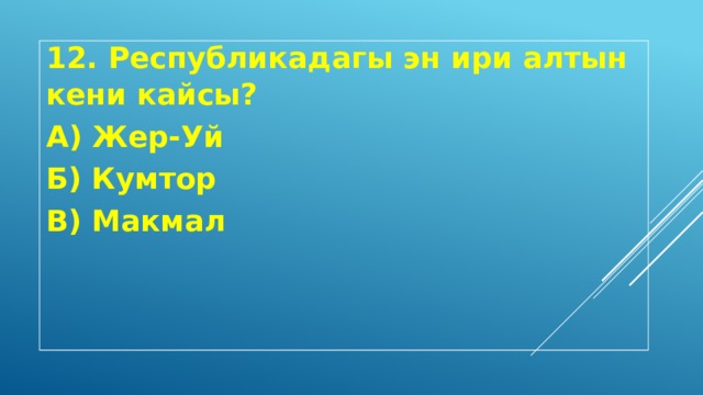 12. Республикадагы эн ири алтын кени кайсы? А) Жер-Уй Б) Кумтор В) Макмал 