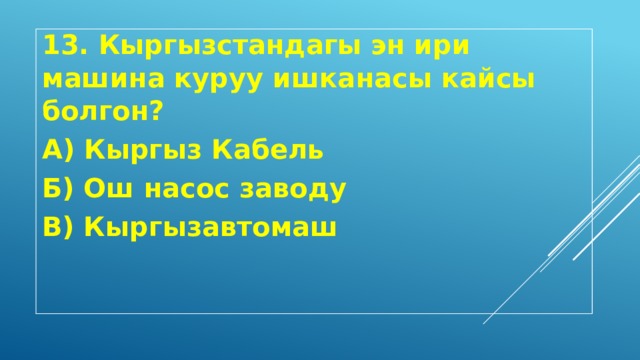 13. Кыргызстандагы эн ири машина куруу ишканасы кайсы болгон? А) Кыргыз Кабель Б) Ош насос заводу В) Кыргызавтомаш 