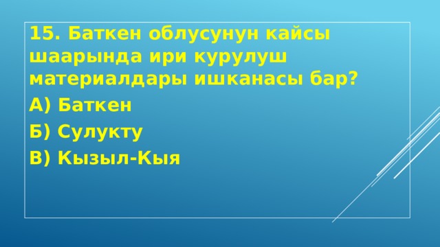 15. Баткен облусунун кайсы шаарында ири курулуш материалдары ишканасы бар? А) Баткен Б) Сулукту В) Кызыл-Кыя 