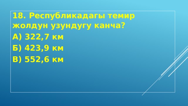 18. Республикадагы темир жолдун узундугу канча? А) 322,7 км Б) 423,9 км В) 552,6 км 