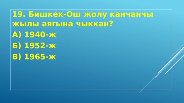 19. Бишкек-Ош жолу канчанчы жылы аягына чыккан? А) 1940-ж Б) 1952-ж В) 1965-ж 
