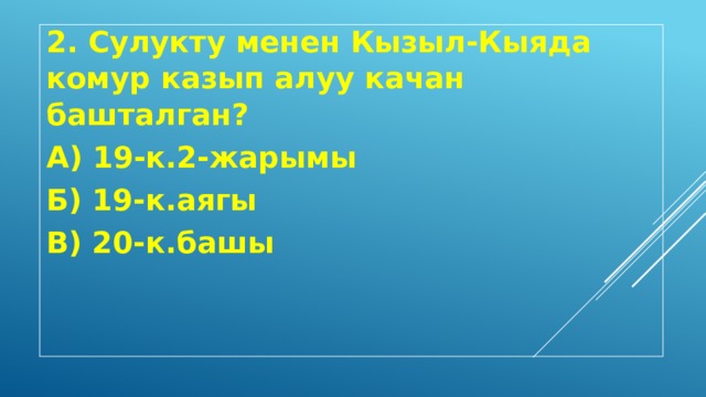 2. Сулукту менен Кызыл-Кыяда комур казып алуу качан башталган? А) 19-к.2-жарымы Б) 19-к.аягы В) 20-к.башы 
