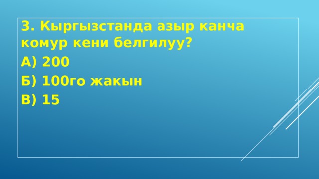 3. Кыргызстанда азыр канча комур кени белгилуу? А) 200 Б) 100го жакын В) 15 