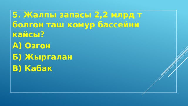 5. Жалпы запасы 2,2 млрд т болгон таш комур бассейни кайсы? А) Озгон Б) Жыргалан В) Кабак 