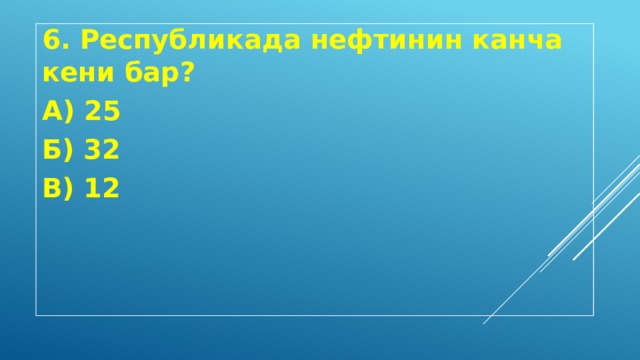 6. Республикада нефтинин канча кени бар? А) 25 Б) 32 В) 12 