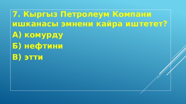 7. Кыргыз Петролеум Компани ишканасы эмнени кайра иштетет? А) комурду Б) нефтини В) этти 