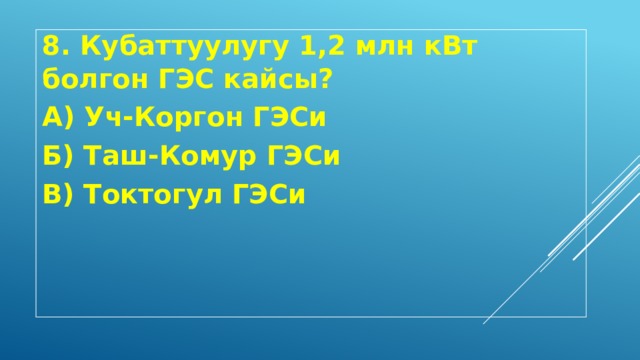 8. Кубаттуулугу 1,2 млн кВт болгон ГЭС кайсы? А) Уч-Коргон ГЭСи Б) Таш-Комур ГЭСи В) Токтогул ГЭСи 