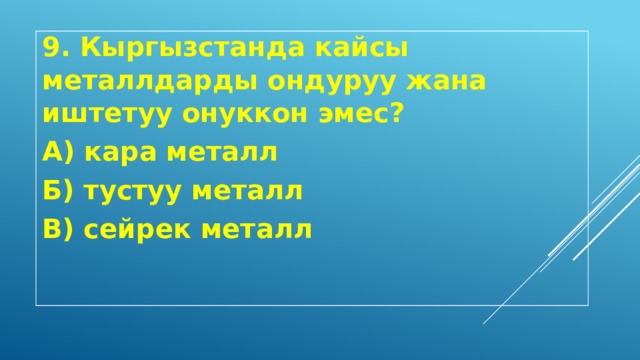 9. Кыргызстанда кайсы металлдарды ондуруу жана иштетуу онуккон эмес? А) кара металл Б) тустуу металл В) сейрек металл 