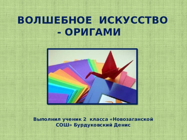 ВОЛШЕБНОЕ ИСКУССТВО - ОРИГАМИ Выполнил ученик 2 класса «Новозаганской СОШ» Бурдуковский Денис