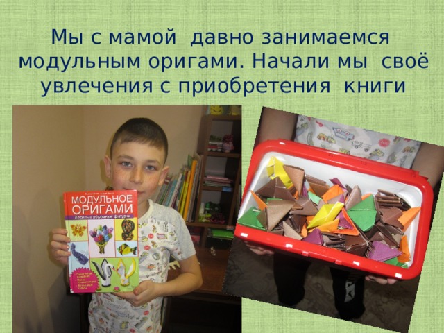 Мы с мамой давно занимаемся модульным оригами. Начали мы своё увлечения с приобретения книги