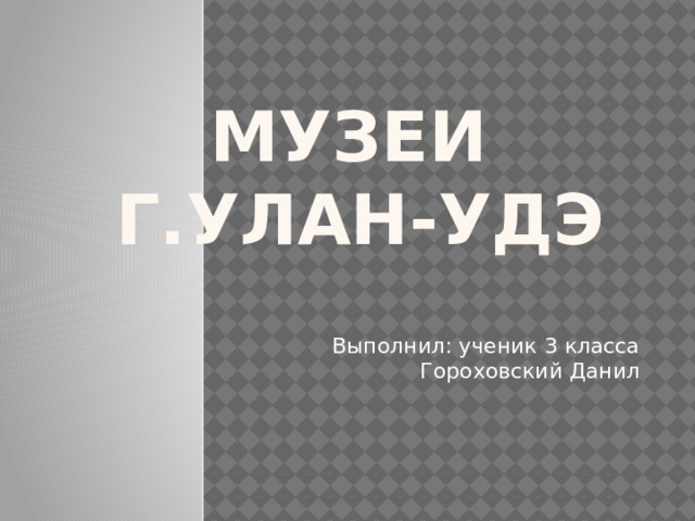 Музеи  г.Улан-Удэ Выполнил: ученик 3 класса Гороховский Данил