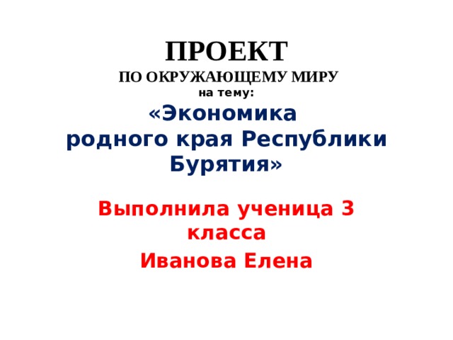 ПРОЕКТ  ПО ОКРУЖАЮЩЕМУ МИРУ   на тему:  «Экономика  родного края Республики Бурятия» Выполнила ученица 3 класса Иванова Елена
