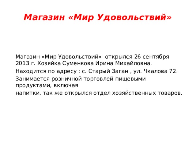 Магазин «Мир Удовольствий» Магазин «Мир Удовольствий» открылся 26 сентября 2013 г. Хозяйка Суменкова Ирина Михайловна. Находится по адресу : с. Старый Заган , ул. Чкалова 72. Занимается розничной торговлей пищевыми продуктами, включая напитки, так же открылся отдел хозяйственных товаров.