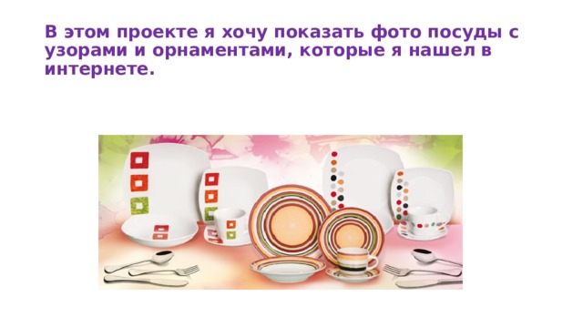 В этом проекте я хочу показать фото посуды с узорами и орнаментами, которые я нашел в интернете.