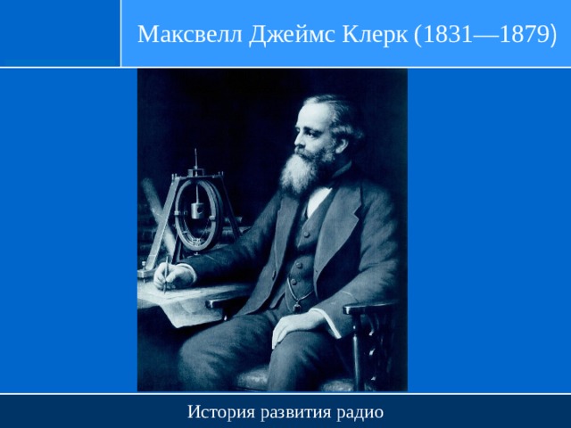 Максвелл Джеймс Клерк (1831—1879 ) История развития радио 