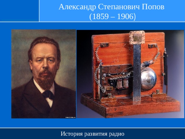 Александр Степанович Попов  (1859 – 1906 ) История развития радио 