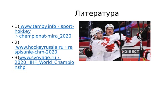  Литература 1) www.tamby.info › sport- hokkey › chempionat-mira_2020 2) www.hockeyrussia.ru › raspisanie-chm-2020 3) www.svoyage.ru › 2020_IIHF_World_Championshp 