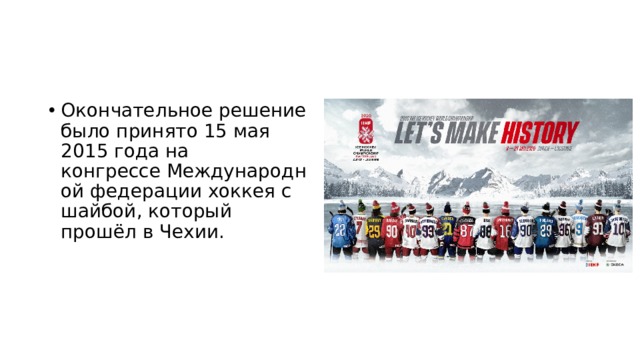 Окончательное решение было принято 15 мая 2015 года на конгрессе Международной федерации хоккея с шайбой, который прошёл в Чехии. 