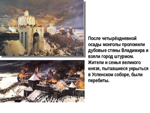 После четырёхдневной осады монголы проломили дубовые стены Владимира и взяли город штурмом. Жители и семья великого князя, пытавшиеся укрыться в Успенском соборе, были перебиты.