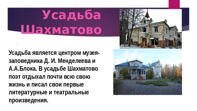  Усадьба  Шахматово Усадьба является центром музея-заповедника Д. И. Менделеева и А.А.Блока. В усадьбе Шахматово поэт отдыхал почти всю свою жизнь и писал свои первые литературные и театральные произведения. . 