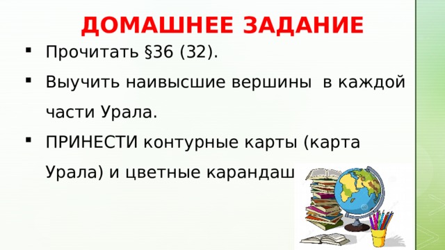 ДОМАШНЕЕ ЗАДАНИЕ Прочитать §36 (32). Выучить наивысшие вершины в каждой части Урала. ПРИНЕСТИ контурные карты (карта Урала) и цветные карандаши. 