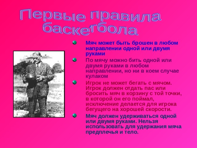 Мяч может быть брошен в любом направлении одной или двумя руками По мячу можно бить одной или двумя руками в любом направлении, но ни в коем случае кулаком Игрок не может бегать с мячом. Игрок должен отдать пас или бросить мяч в корзину с той точки, в которой он его поймал, исключение делается для игрока бегущего на хорошей скорости. Мяч должен удерживаться одной или двумя руками. Нельзя использовать для удержания мяча предплечья и тело. 