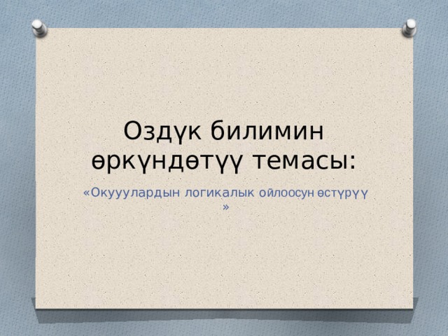 Оздүк билимин өркүндөтүү темасы: «Окууулардын логикалык о ӣлоосун өстүрүү » 