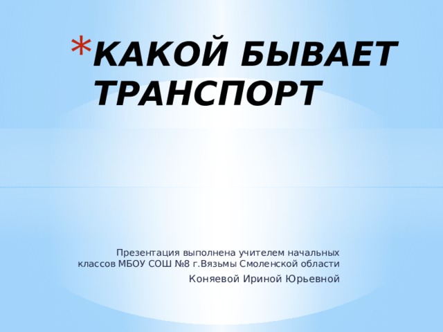 КАКОЙ БЫВАЕТ ТРАНСПОРТ   Презентация выполнена учителем начальных классов МБОУ СОШ №8 г.Вязьмы Смоленской области Коняевой Ириной Юрьевной 