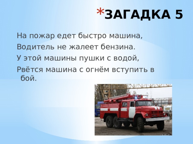 ЗАГАДКА 5 На пожар едет быстро машина, Водитель не жалеет бензина. У этой машины пушки с водой, Рвётся машина с огнём вступить в бой. 