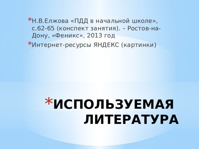 Н.В.Елжова «ПДД в начальной школе», с.62-65 (конспект занятия). – Ростов-на-Дону, «Феникс», 2013 год Интернет-ресурсы ЯНДЕКС (картинки) ИСПОЛЬЗУЕМАЯ ЛИТЕРАТУРА 