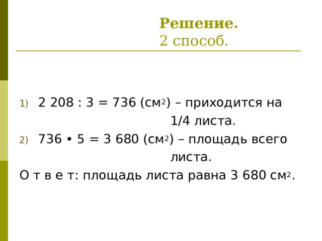  Решение.   2 способ. 2 208 : 3 = 736 (см 2 ) – приходится на  1/4 листа. 736 • 5 = 3 680 (см 2 ) – площадь всего  листа. О т в е т: площадь листа равна 3 680 см 2 . 