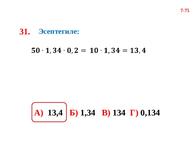 7-75 31. Эсептегиле:     А) 13,4 Б) 1,34 В) 134 Г) 0,134 
