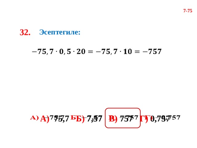 7-75 32. Эсептегиле:     А) 75,7 Б) 7,57 В) 757 Г) 0,757   