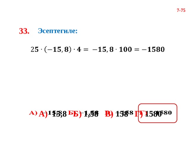 7-75 33. Эсептегиле:     А) 15,8 Б) 1,58 В) 158 Г) 1580   