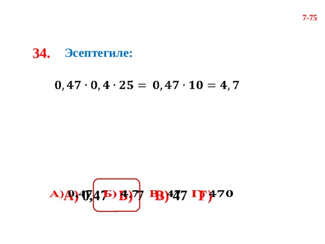 7-75 34. Эсептегиле:     А) 0,47 Б) 7 В) 47 Г)    