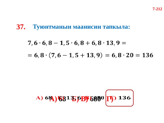 7-212 37. Туюнтманын маанисин тапкыла:       А) 68 Б)  В) 680 Г)    