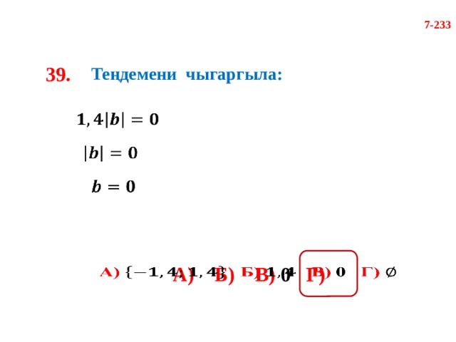 7-233 39. Теңдемени чыгаргыла:       А)  Б)  В) 0 Г)    