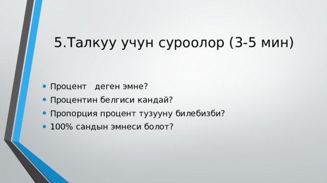 5.Талкуу учун суроолор (3-5 мин) Процент деген эмне? Процентин белгиси кандай? Пропорция процент тузууну билебизби? 100% сандын эмнеси болот? 