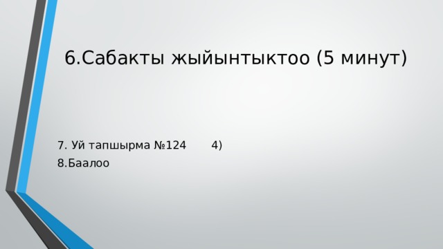 6.Сабакты жыйынтыктоо (5 минут) 7. Уй тапшырма №124 4) 8.Баалоо 