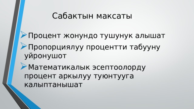 Сабактын максаты : Процент жонундо тушунук алышат Пропорциялуу процентти табууну уйронушот Математикалык эсептоолорду процент аркылуу туюнтууга калыптанышат 