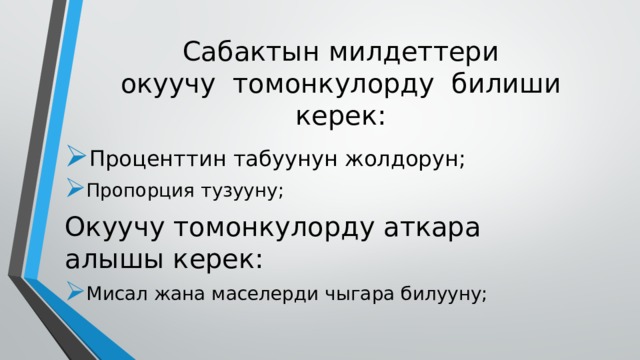 Сабактын милдеттери  окуучу томонкулорду билиши керек: Проценттин табуунун жолдорун; Пропорция тузууну; Окуучу томонкулорду аткара алышы керек: Мисал жана маселерди чыгара билууну; 