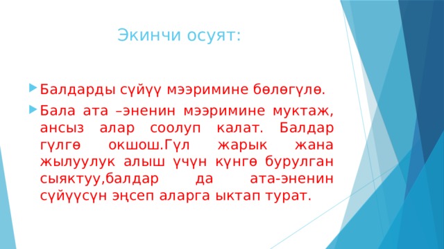  Экинчи осуят: Балдарды сүйүү мээримине бөлөгүлө. Бала ата –эненин мээримине муктаж, ансыз алар соолуп калат. Балдар гүлгө окшош.Гүл жарык жана жылуулук алыш үчүн күнгө бурулган сыяктуу,балдар да ата-эненин сүйүүсүн эңсеп аларга ыктап турат. 