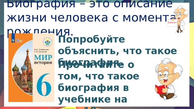 Биография – это описание жизни человека с момента рождения. Попробуйте объяснить, что такое биография. Прочитайте о том, что такое биография в учебнике на стр. 19 