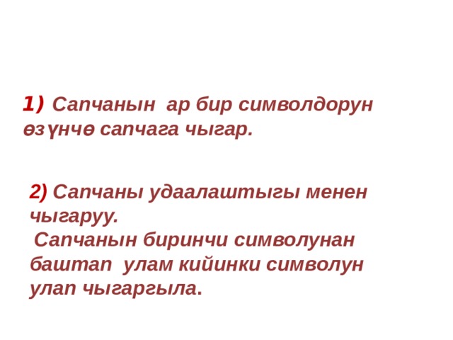 1) Сапчанын ар бир символдорун өзүнчө сапчага чыгар. 2) Сапчаны удаалаштыгы менен чыгаруу.  Сапчанын биринчи символунан баштап улам кийинки символун улап чыгаргыла . 